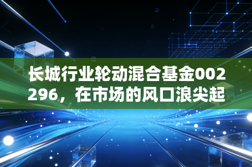 长城行业轮动混合基金002296，在市场的风口浪尖起舞，我们该如何抓住行业轮动的红利？