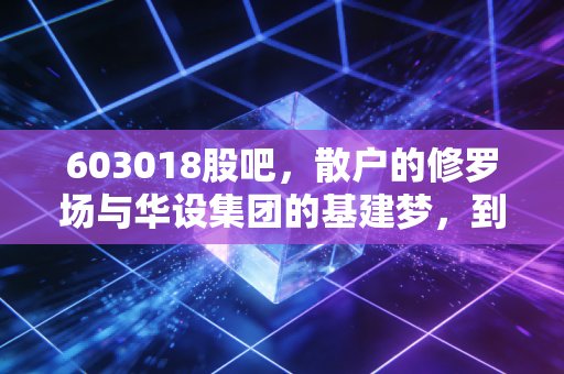 603018股吧,散户的修罗场与华设集团的基建梦,到底谁在裸泳?