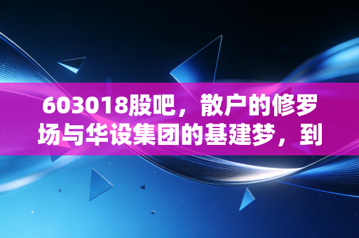 603018股吧,散户的修罗场与华设集团的基建梦,到底谁在裸泳?