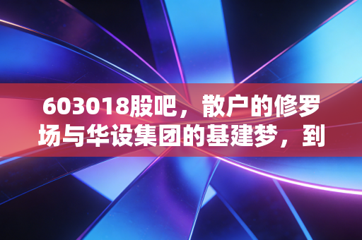 603018股吧，散户的修罗场与华设集团的基建梦，到底谁在裸泳？