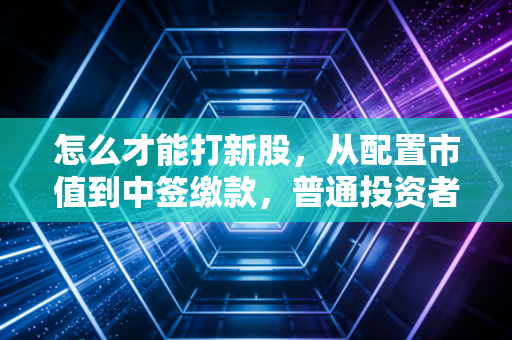 怎么才能打新股,从配置市值到中签缴款,普通投资者的彩票实战全攻略