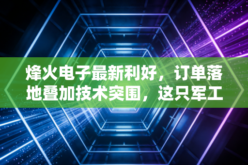 烽火电子最新利好，订单落地叠加技术突围，这只军工股的春天真的来了吗？