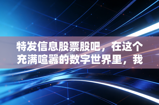 特发信息股票股吧，在这个充满喧嚣的数字世界里，我们该如何看清特发信息的未来？