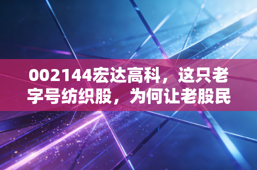 002144宏达高科，这只老字号纺织股，为何让老股民又爱又恨？
