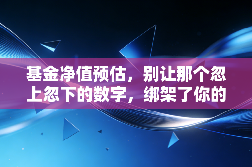 基金净值预估，别让那个忽上忽下的数字，绑架了你的投资心跳