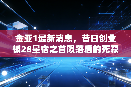 金亚1最新消息，昔日创业板28星宿之首陨落后的死寂，还有人在等奇迹吗？