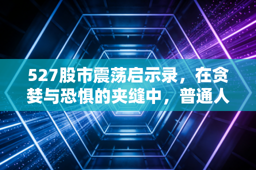 527股市震荡启示录，在贪婪与恐惧的夹缝中，普通人该如何守住财富？