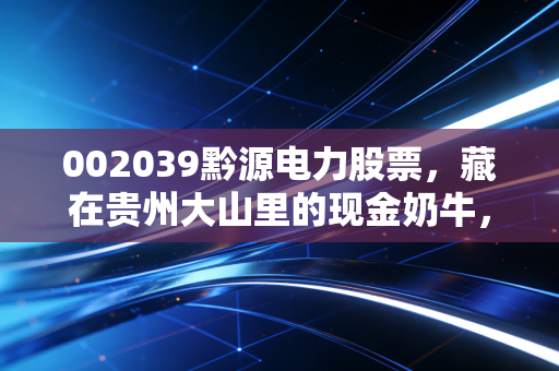 002039黔源电力股票,藏在贵州大山里的现金奶牛,是稳健投资的避风港吗?