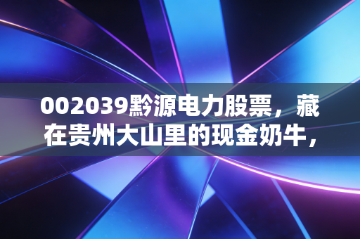 002039黔源电力股票，藏在贵州大山里的现金奶牛，是稳健投资的避风港吗？