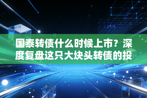 国泰转债什么时候上市？深度复盘这只大块头转债的投资价值与启示