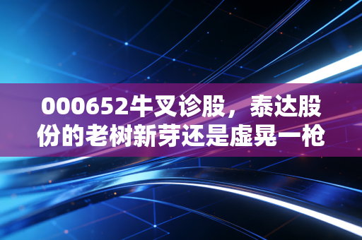 000652牛叉诊股，泰达股份的老树新芽还是虚晃一枪？深度拆解这只天津本地股的底色与未来