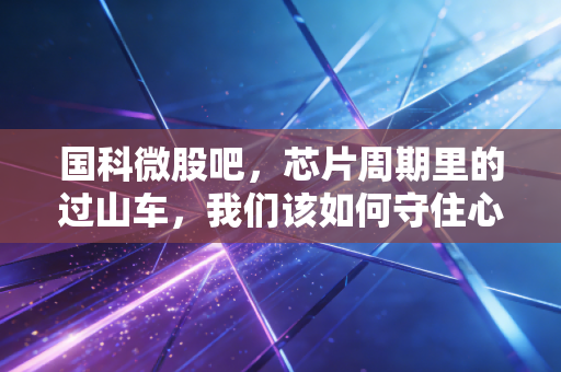 国科微股吧，芯片周期里的过山车，我们该如何守住心态？