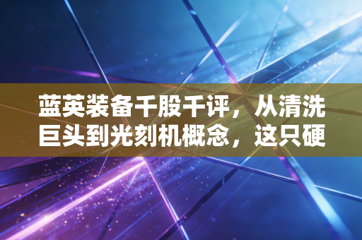 蓝英装备千股千评，从清洗巨头到光刻机概念，这只硬核装备股到底值不值得你托付？