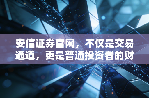 安信证券官网,不仅是交易通道,更是普通投资者的财富罗盘