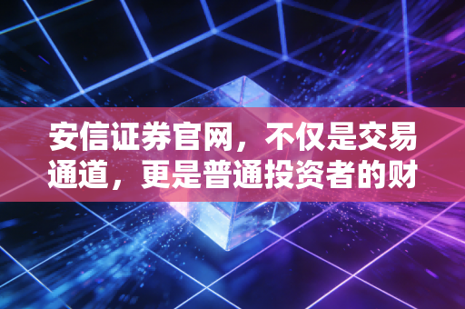 安信证券官网，不仅是交易通道，更是普通投资者的财富罗盘
