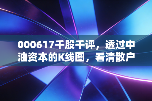 000617千股千评,透过中油资本的K线图,看清散户情绪与价值投资的博弈