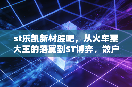 st乐凯新材股吧,从火车票大王的落寞到ST博弈,散户在赌什么?