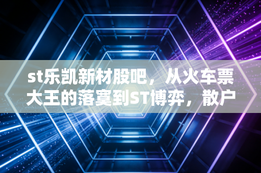 st乐凯新材股吧,从火车票大王的落寞到ST博弈,散户在赌什么?