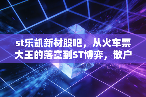 st乐凯新材股吧，从火车票大王的落寞到ST博弈，散户在赌什么？