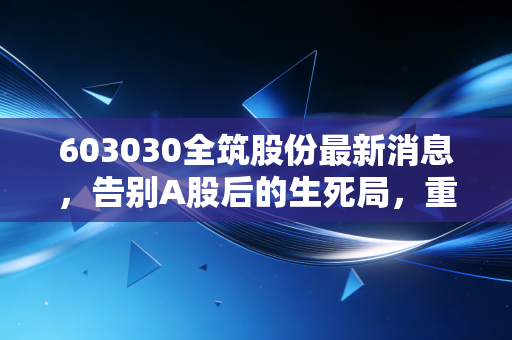 603030全筑股份最新消息，告别A股后的生死局，重整能否让这家装修巨头起死回生？