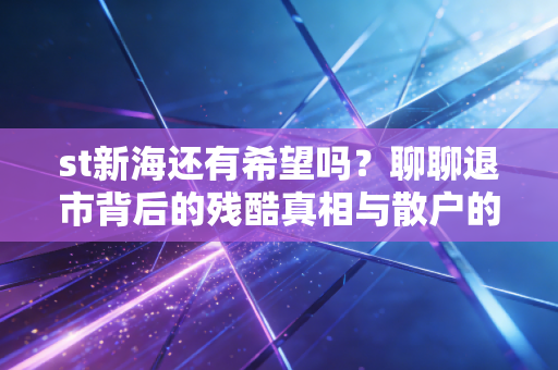 st新海还有希望吗？聊聊退市背后的残酷真相与散户的最后执念