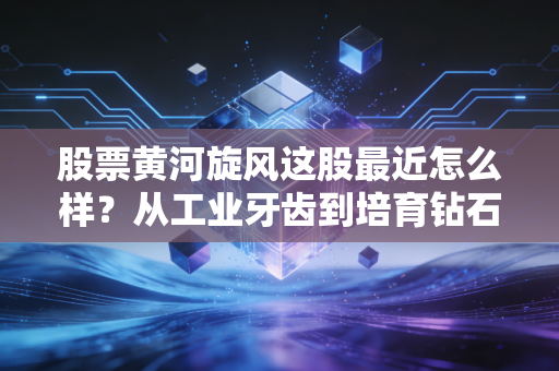 股票黄河旋风这股最近怎么样？从工业牙齿到培育钻石，这只老牌豫股还能翻身吗？