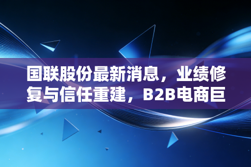 国联股份最新消息,业绩修复与信任重建,B2B电商巨头的翻身仗怎么打?