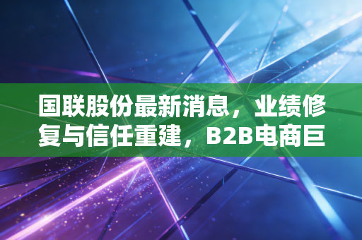 国联股份最新消息，业绩修复与信任重建，B2B电商巨头的翻身仗怎么打？