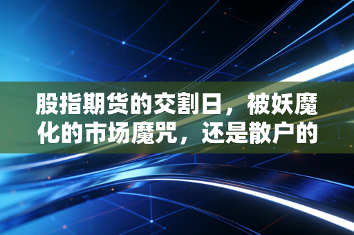 股指期货的交割日,被妖魔化的市场魔咒,还是散户的试金石?
