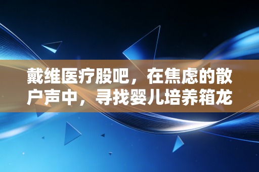 戴维医疗股吧,在焦虑的散户声中,寻找婴儿培养箱龙头的隐形护城河
