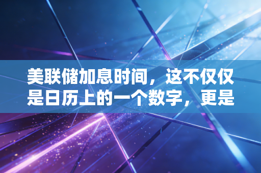 美联储加息时间，这不仅仅是日历上的一个数字，更是你我钱包的晴雨表