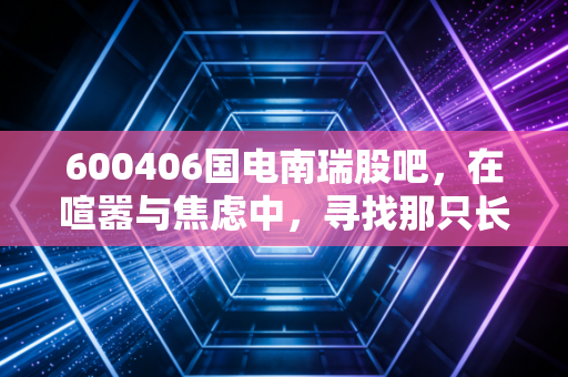 600406国电南瑞股吧，在喧嚣与焦虑中，寻找那只长坡厚雪的电力巨兽
