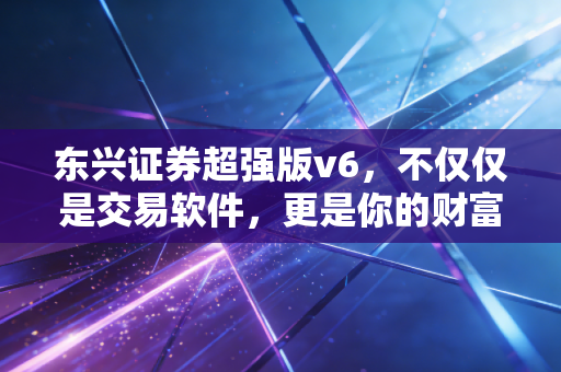 东兴证券超强版v6，不仅仅是交易软件，更是你的财富加速器