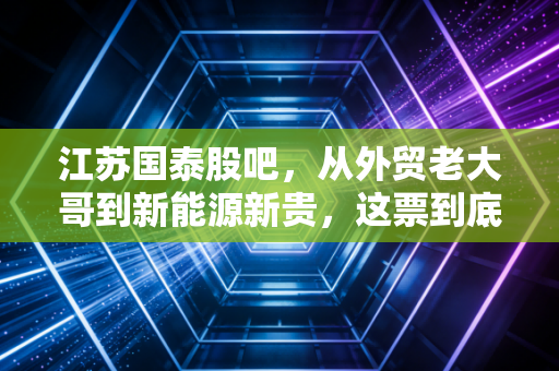 江苏国泰股吧,从外贸老大哥到新能源新贵,这票到底还能不能拿?