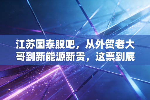 江苏国泰股吧,从外贸老大哥到新能源新贵,这票到底还能不能拿?