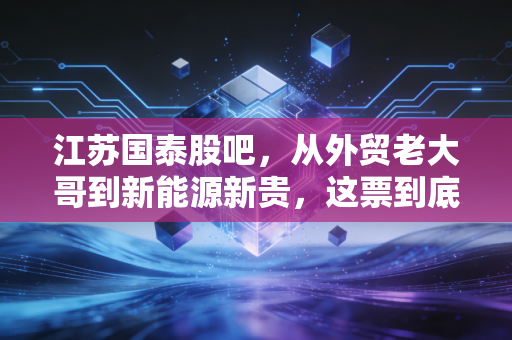江苏国泰股吧，从外贸老大哥到新能源新贵，这票到底还能不能拿？