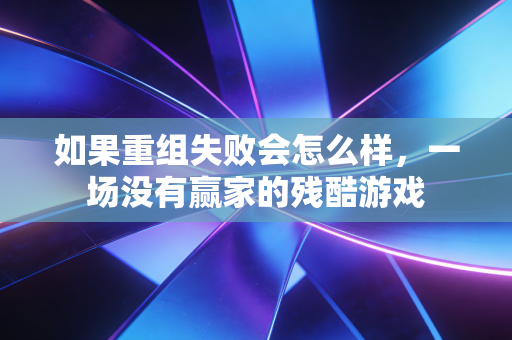 如果重组失败会怎么样，一场没有赢家的残酷游戏