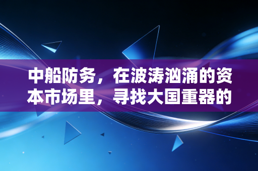 中船防务，在波涛汹涌的资本市场里，寻找大国重器的确定性锚点