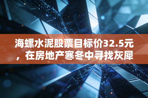 海螺水泥股票目标价32.5元,在房地产寒冬中寻找灰犀牛的避风港