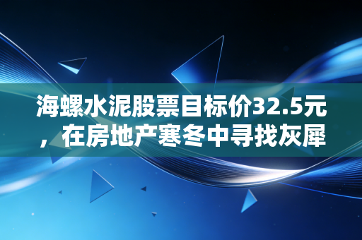 海螺水泥股票目标价32.5元，在房地产寒冬中寻找灰犀牛的避风港