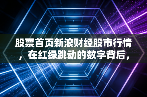 股票首页新浪财经股市行情，在红绿跳动的数字背后，我们究竟在博弈什么？