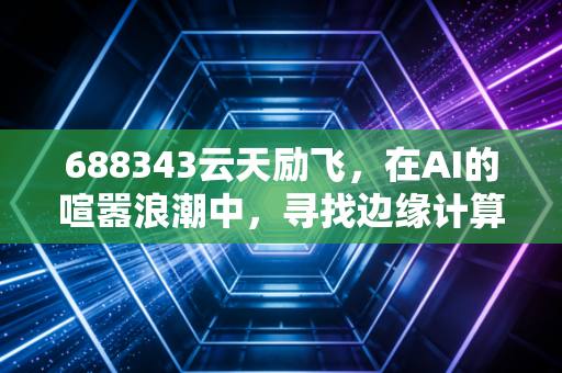 688343云天励飞,在AI的喧嚣浪潮中,寻找边缘计算的硬道理
