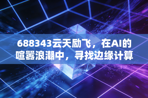 688343云天励飞,在AI的喧嚣浪潮中,寻找边缘计算的硬道理