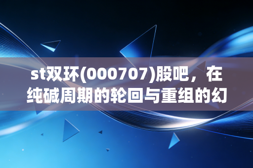 st双环(000707)股吧,在纯碱周期的轮回与重组的幻梦中,散户如何寻找出路?