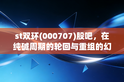 st双环(000707)股吧，在纯碱周期的轮回与重组的幻梦中，散户如何寻找出路？