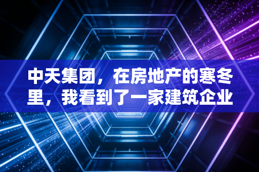 中天集团,在房地产的寒冬里,我看到了一家建筑企业的硬骨头与温情