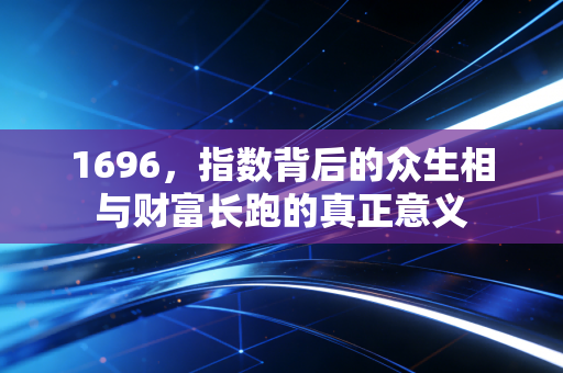 1696,指数背后的众生相与财富长跑的真正意义