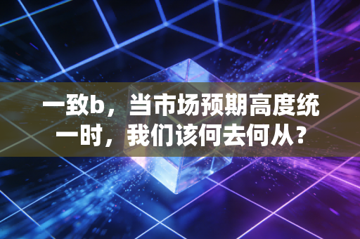 一致b,当市场预期高度统一时,我们该何去何从?