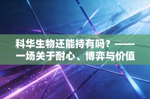 科华生物还能持有吗?——一场关于耐心、博弈与价值回归的深度思考