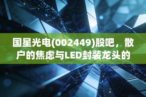国星光电(002449)股吧,散户的焦虑与LED封装龙头的沉默,这只票到底还能不能拿?